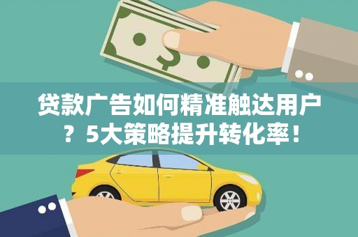 水磨沟贷款广告如何精准触达用户？5大策略提升转化率！