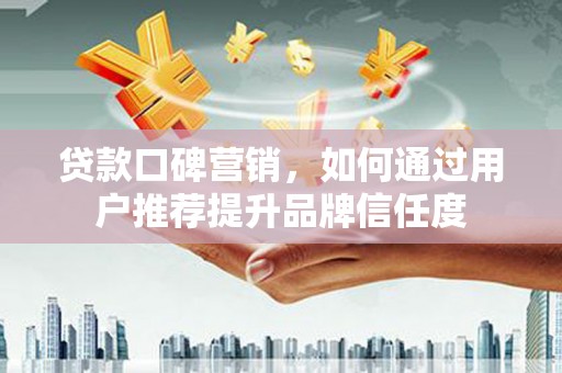 水磨沟贷款口碑营销，如何通过用户推荐提升品牌信任度