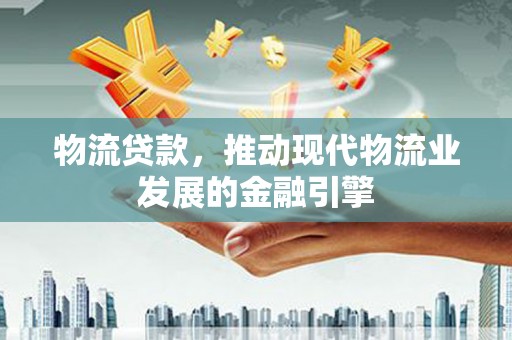 水磨沟物流贷款，推动现代物流业发展的金融引擎