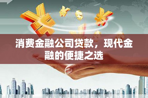 水磨沟消费金融公司贷款，现代金融的便捷之选