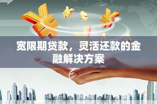水磨沟宽限期贷款，灵活还款的金融解决方案