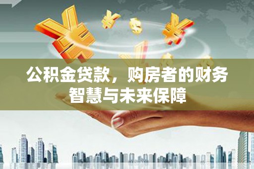 水磨沟公积金贷款，购房者的财务智慧与未来保障
