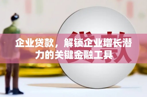 水磨沟企业贷款，解锁企业增长潜力的关键金融工具