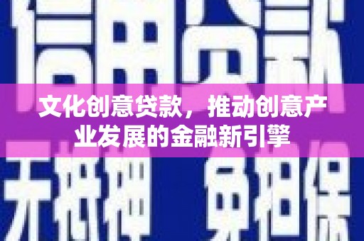 水磨沟文化创意贷款，推动创意产业发展的金融新引擎
