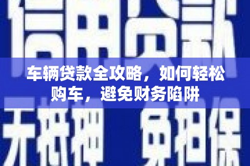 水磨沟车辆贷款全攻略，如何轻松购车，避免财务陷阱