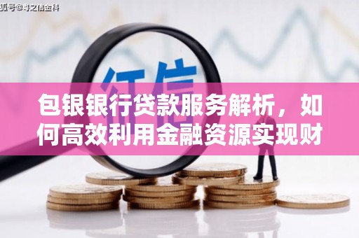 水磨沟包银银行贷款服务解析，如何高效利用金融资源实现财富增长
