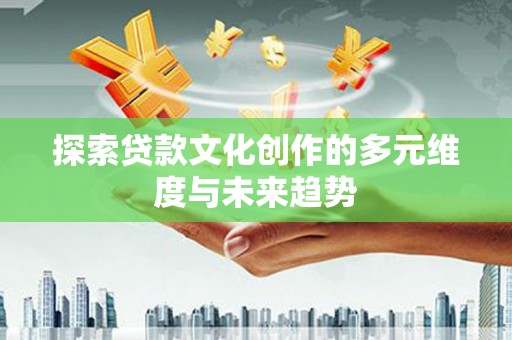 水磨沟探索贷款文化创作的多元维度与未来趋势