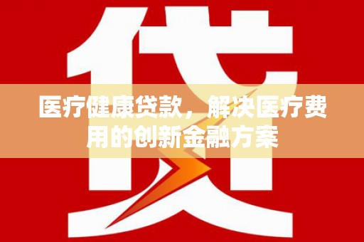 水磨沟医疗健康贷款，解决医疗费用的创新金融方案