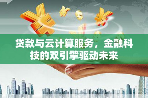 水磨沟贷款与云计算服务，金融科技的双引擎驱动未来