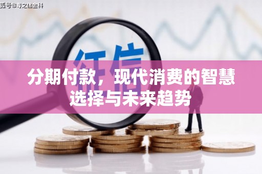 水磨沟分期付款，现代消费的智慧选择与未来趋势