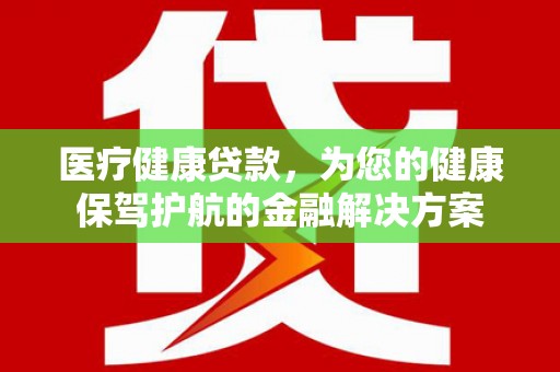 水磨沟医疗健康贷款，为您的健康保驾护航的金融解决方案
