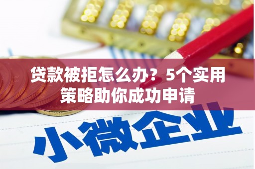 水磨沟贷款被拒怎么办？5个实用策略助你成功申请