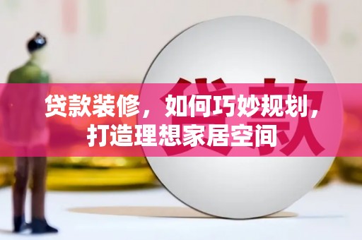 水磨沟贷款装修，如何巧妙规划，打造理想家居空间