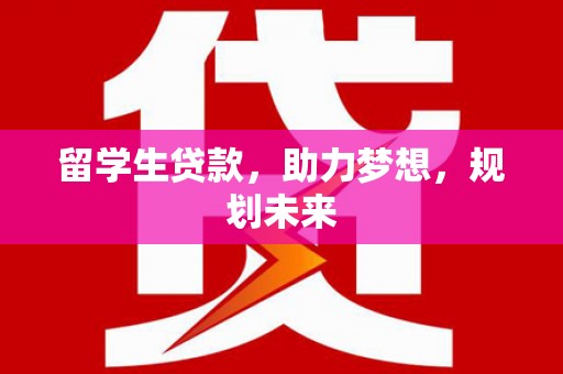 水磨沟留学生贷款，助力梦想，规划未来