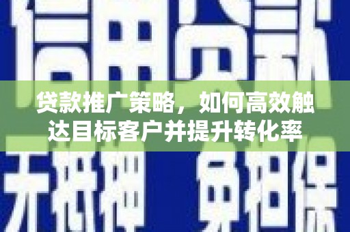 水磨沟贷款推广策略，如何高效触达目标客户并提升转化率