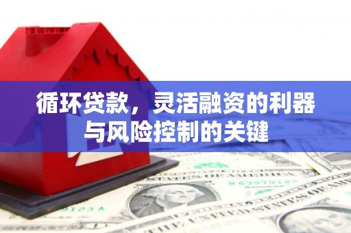 水磨沟循环贷款，灵活融资的利器与风险控制的关键