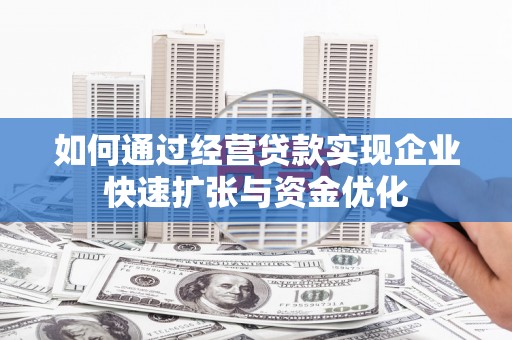水磨沟如何通过经营贷款实现企业快速扩张与资金优化