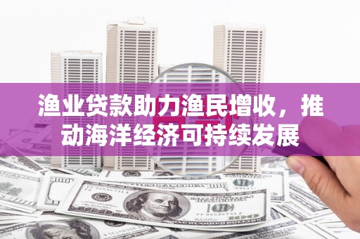 水磨沟渔业贷款助力渔民增收，推动海洋经济可持续发展