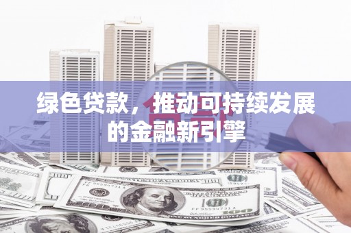 水磨沟绿色贷款，推动可持续发展的金融新引擎