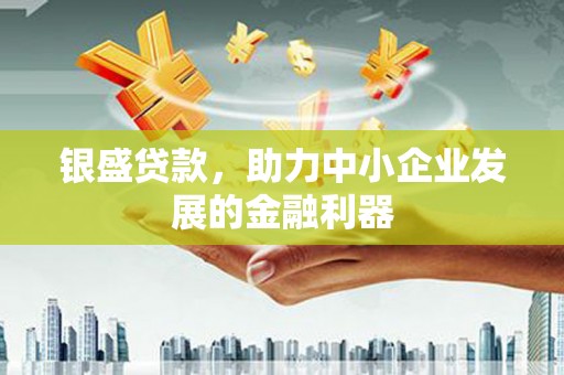水磨沟银盛贷款，助力中小企业发展的金融利器