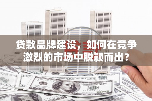 水磨沟贷款品牌建设，如何在竞争激烈的市场中脱颖而出？