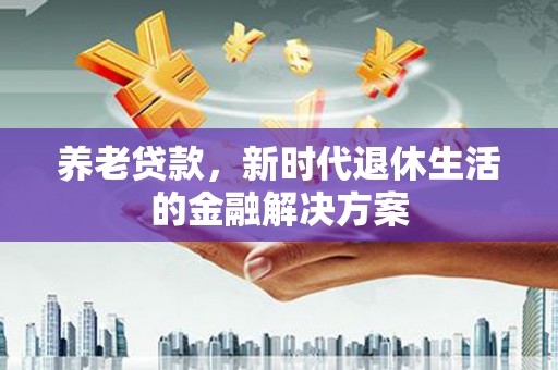 水磨沟养老贷款，新时代退休生活的金融解决方案