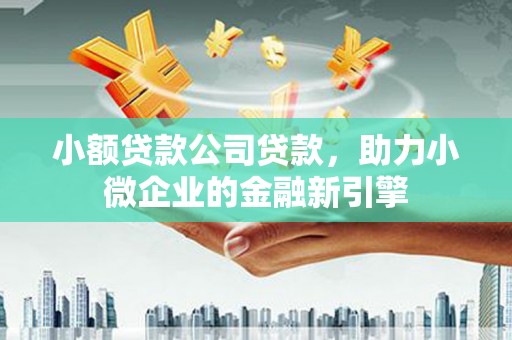 水磨沟小额贷款公司贷款，助力小微企业的金融新引擎