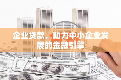 水磨沟企业贷款，助力中小企业发展的金融引擎