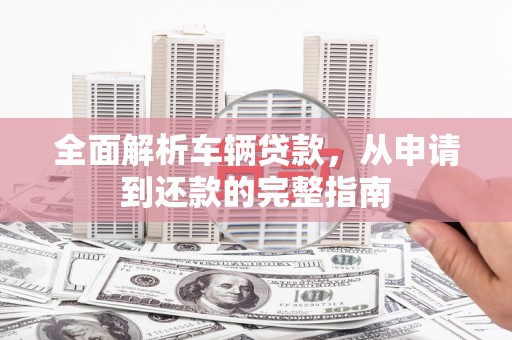 水磨沟全面解析车辆贷款，从申请到还款的完整指南