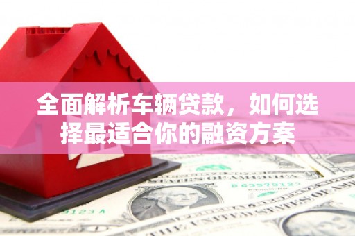 水磨沟全面解析车辆贷款，如何选择最适合你的融资方案