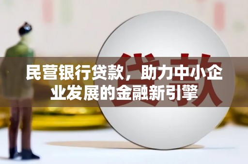 水磨沟民营银行贷款，助力中小企业发展的金融新引擎