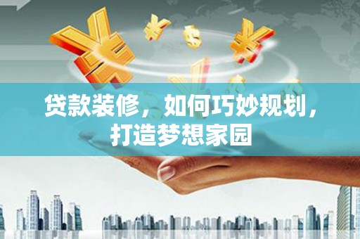 水磨沟贷款装修，如何巧妙规划，打造梦想家园