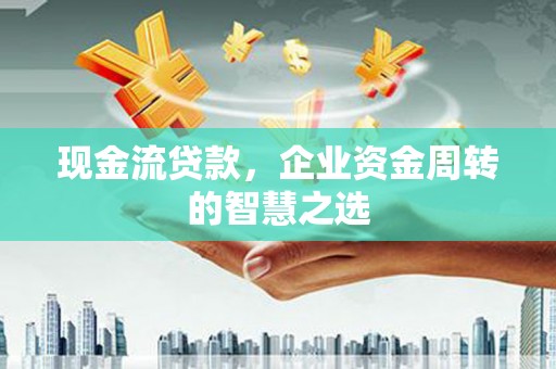水磨沟现金流贷款，企业资金周转的智慧之选