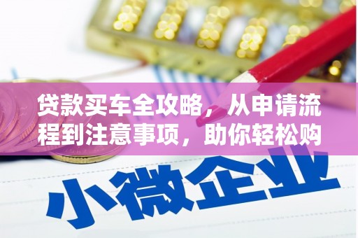 水磨沟贷款买车全攻略，从申请流程到注意事项，助你轻松购车